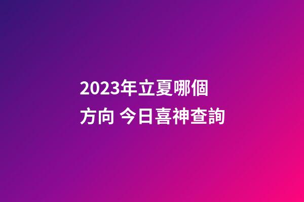 2023年立夏哪個方向 今日喜神查詢